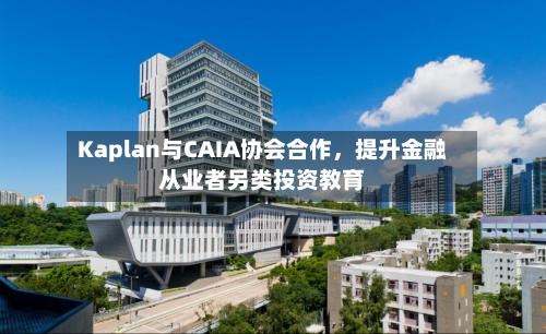 Kaplan与CAIA协会合作，提升金融从业者另类投资教育-第2张图片