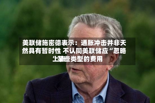 美联储施密德表示：通胀冲击并非天然具有暂时性 不认同美联储应“忽略”某些类型的费用上涨-第2张图片