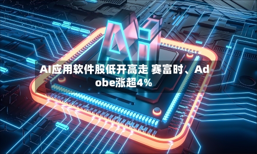 AI应用软件股低开高走 赛富时	、Adobe涨超4%-第2张图片