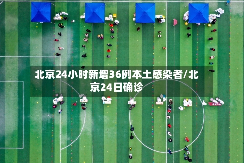 北京24小时新增36例本土感染者/北京24日确诊-第2张图片