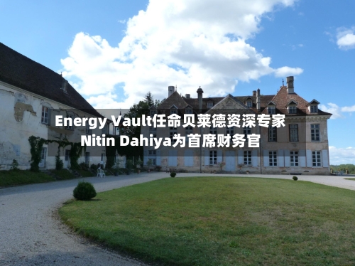 Energy Vault任命贝莱德资深专家Nitin Dahiya为首席财务官-第2张图片