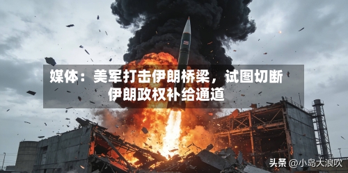 媒体:美军打击伊朗桥梁,试图切断伊朗政权补给通道
