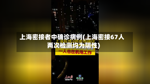 上海密接者中确诊病例(上海密接67人两次检测均为阴性)-第2张图片