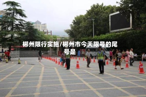 郴州限行实施/郴州市今天限号的尾号是
