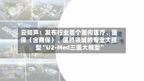 云知声：发布行业首个面向医疗、医保（含商保）、医药领域的专业大模型“U2-Med三医大模型”-第2张图片
