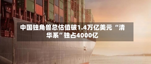 中国独角兽总估值破1.4万亿美元 “清华系”独占4000亿