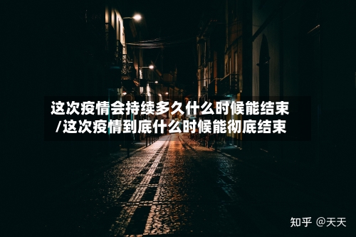 这次疫情会持续多久什么时候能结束/这次疫情到底什么时候能彻底结束