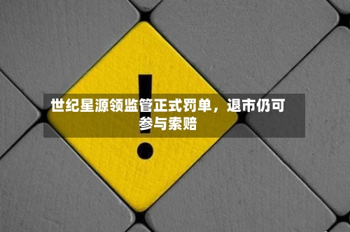 世纪星源领监管正式罚单,退市仍可参与索赔