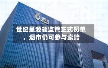 世纪星源领监管正式罚单	，退市仍可参与索赔-第3张图片