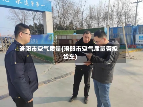 洛阳市空气质量(洛阳市空气质量管控货车)