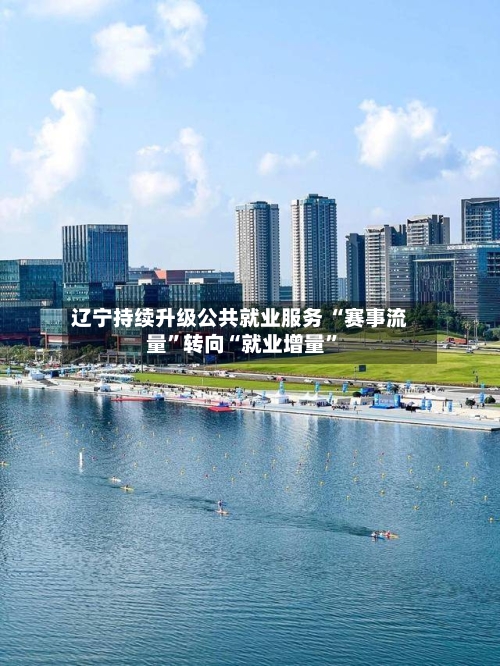 辽宁持续升级公共就业服务 “赛事流量”转向“就业增量	”-第2张图片