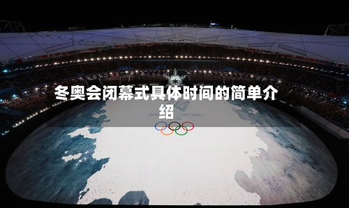 冬奥会闭幕式具体时间的简单介绍