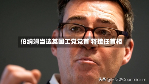 伯纳姆当选英国工党党首 将接任首相-第3张图片