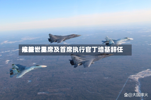 米格世界
控股:主席及首席执行官丁培基辞任-第2张图片