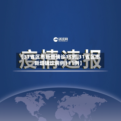 【31省区市新增确诊15例,31省区市新增确诊病例111例】-第3张图片