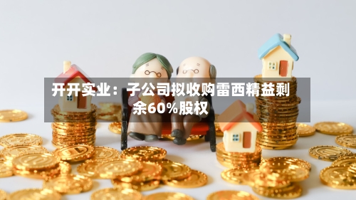 开开实业:子公司拟收购雷西精益剩余60%股权