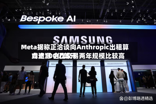 Meta据称正洽谈向Anthropic出租算力资源 合作交易两年规模比较高
或达100亿美元-第2张图片