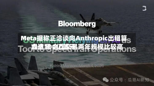 Meta据称正洽谈向Anthropic出租算力资源 合作交易两年规模比较高或达100亿美元