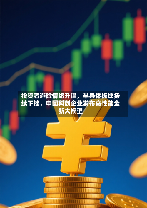 投资者避险情绪升温，半导体板块持续下挫	，中国科创企业发布高性能全新大模型-第3张图片