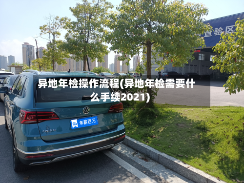 异地年检操作流程(异地年检需要什么手续2021)-第2张图片