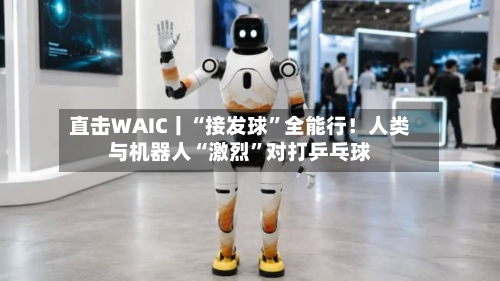 直击WAIC丨“接发球”全能行！人类与机器人“激烈”对打乒乓球-第2张图片