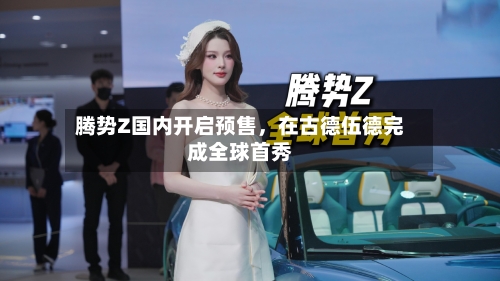 腾势Z国内开启预售，在古德伍德完成全球首秀