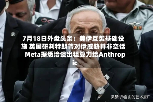 7月18日外盘头条：美伊互袭基础设施 英国研判特朗普对伊威胁并非空话 Meta据悉洽谈出租算力给Anthropic-第1张图片