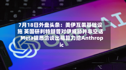 7月18日外盘头条：美伊互袭基础设施 英国研判特朗普对伊威胁并非空话 Meta据悉洽谈出租算力给Anthropic-第2张图片