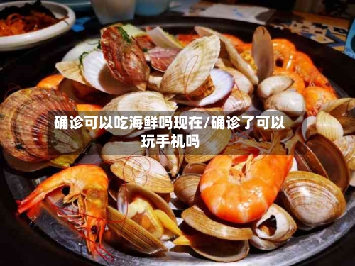确诊可以吃海鲜吗现在/确诊了可以玩手机吗