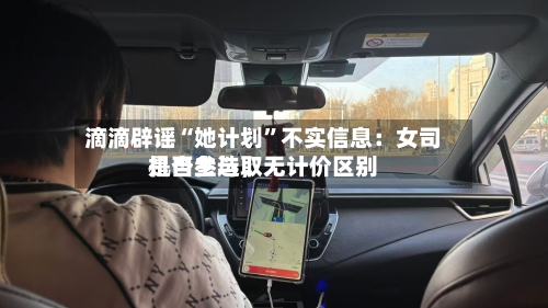 滴滴辟谣“她计划”不实信息：女司机自主选取是否参与，无计价区别-第2张图片