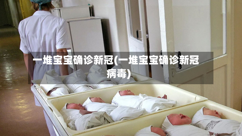 一堆宝宝确诊新冠(一堆宝宝确诊新冠病毒)-第2张图片