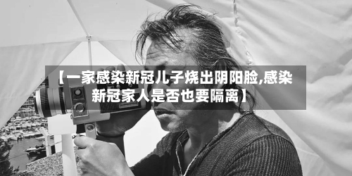 【一家感染新冠儿子烧出阴阳脸,感染新冠家人是否也要隔离】-第2张图片
