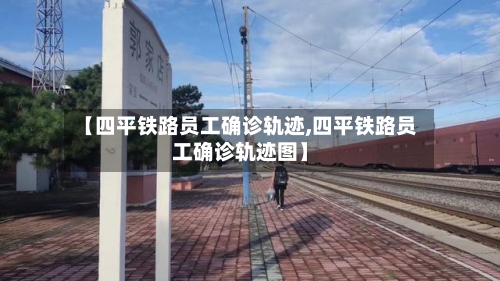 【四平铁路员工确诊轨迹,四平铁路员工确诊轨迹图】-第2张图片