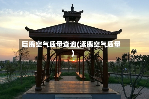 巨鹿空气质量查询(涿鹿空气质量)