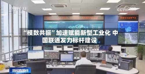 “模数共振	”加速赋能新型工业化 中国联通发力标杆建设-第2张图片