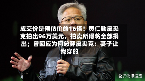 成交价是预估价的16倍!黄仁勋皮夹克拍出96万美元,拍卖所得将全部捐出;曾回应为何总穿皮夹克:妻子让我穿的