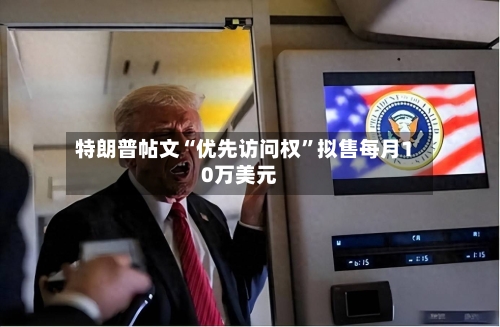 特朗普帖文“优先访问权”拟售每月10万美元-第1张图片