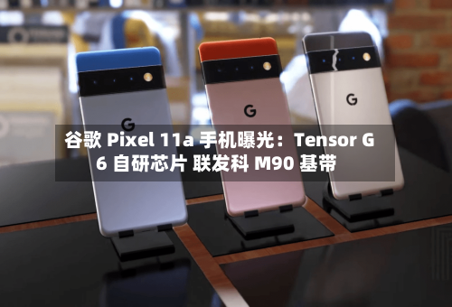 谷歌 Pixel 11a 手机曝光:Tensor G6 自研芯片 联发科 M90 基带
