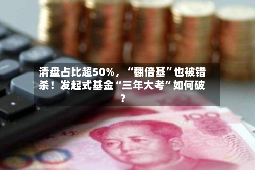 清盘占比超50%，“翻倍基”也被错杀！发起式基金“三年大考	”如何破？-第2张图片