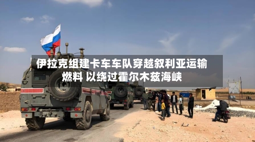 伊拉克组建卡车车队穿越叙利亚运输燃料 以绕过霍尔木兹海峡-第2张图片