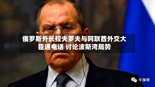 俄罗斯外长拉夫罗夫与阿联酋外交大臣通电话 讨论波斯湾局势-第1张图片