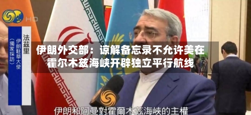伊朗外交部:谅解备忘录不允许美在霍尔木兹海峡开辟独立平行航线-第2张图片