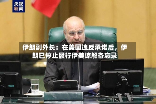 伊朗副外长:在美国违反承诺后,伊朗已停止履行伊美谅解备忘录
