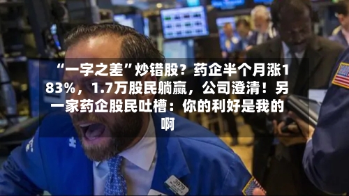 “一字之差”炒错股？药企半个月涨183%，1.7万股民躺赢	，公司澄清！另一家药企股民吐槽：你的利好是我的啊-第2张图片