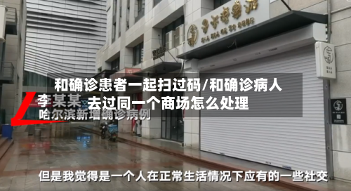 和确诊患者一起扫过码/和确诊病人去过同一个商场怎么处理-第3张图片