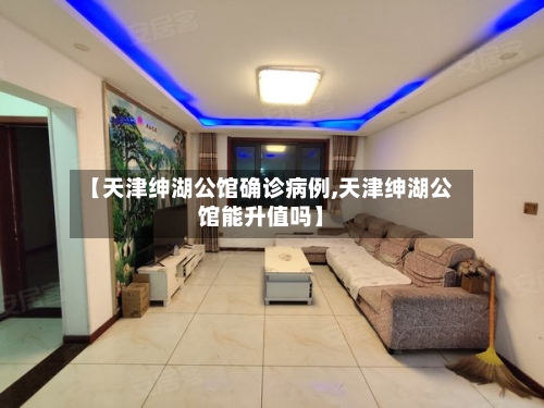 【天津绅湖公馆确诊病例,天津绅湖公馆能升值吗】-第2张图片
