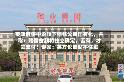 英政府将中企旗下钢铁公司国有化	，并称：赔偿金额将独立确定，若有，才需支付！专家：英方论调站不住脚-第3张图片