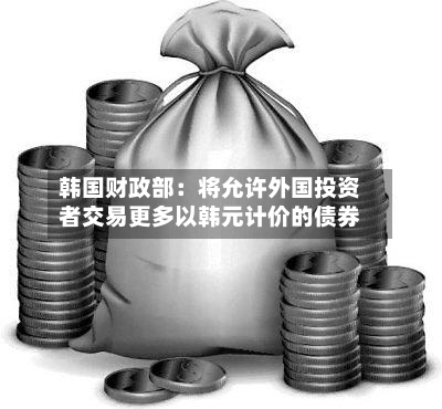 韩国财政部:将允许外国投资者交易更多以韩元计价的债券
