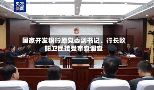 国家开发银行原党委副书记、行长欧阳卫民接受审查调查-第2张图片