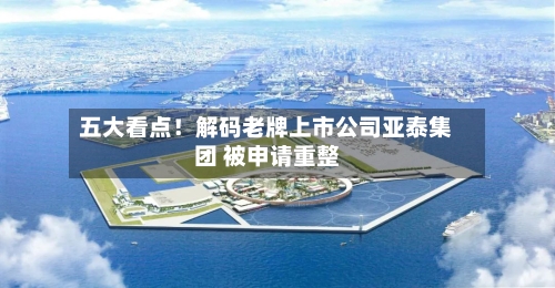 五大看点!解码老牌上市公司亚泰集团 被申请重整
